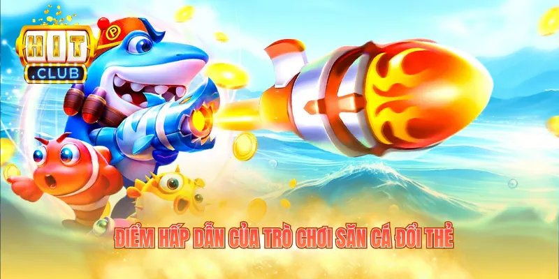 Điểm hấp dẫn của trò chơi săn cá đổi thẻ