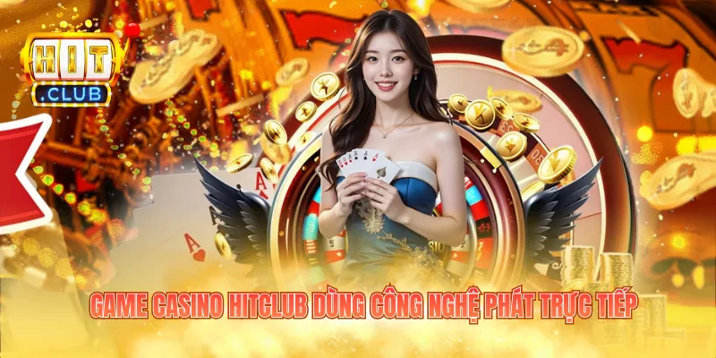 Game casino Hitclub dùng công nghệ phát trực tiếp